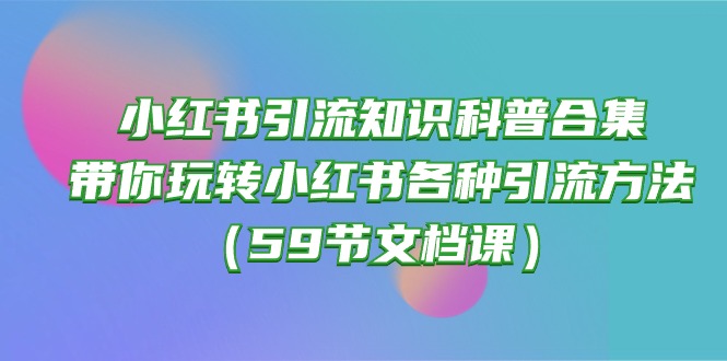 （10223期）小红书引流知识科普合集，带你玩转小红书各种引流方法（59节文档课）-凌云网创