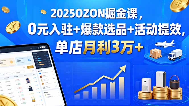 2025OZON掘金课，0元入驻+爆款选品+活动提效，单店月利3万+-凌云网创