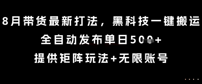 8月带货最新打法，黑科技一键搬运，全自动发布单日5张+，提供矩阵玩法+无限账号【揭秘】-凌云网创