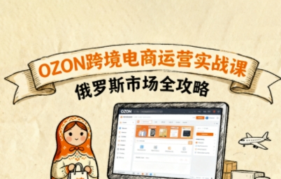 俄罗斯跨境OZON快速上手，OZ0N跨境电商运营实战课，俄罗斯市场全攻略-凌云网创