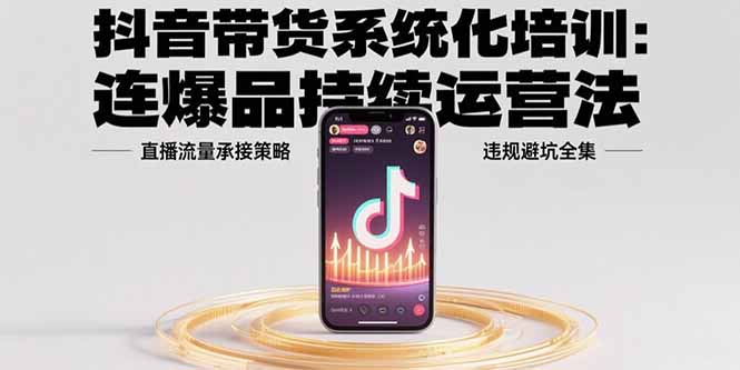 抖音带货系统化培训：连爆品持续运营法，直播流量承接策略，违规避坑全集-凌云网创