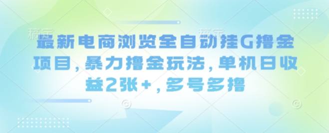 最新电商浏览全自动挂G撸金项目，暴力撸金玩法，单机日收益2张+，多号多撸【揭秘】-凌云网创