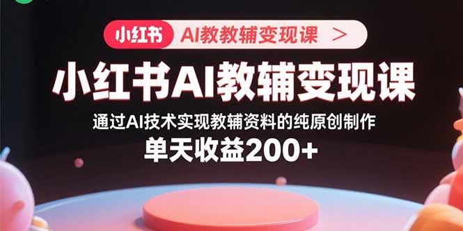 小红书AI教辅变现课，通过AI技术实现教辅资料的纯原创制作 单天收益200+-凌云网创