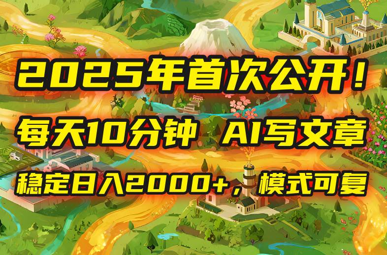 （15814期）2025年8月首次公开，每天10分钟，用AI写文章，稳定日入2000+，模式可复…-凌云网创