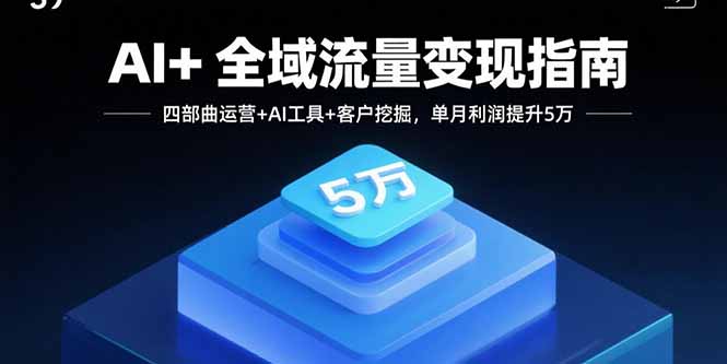 AI+全域流量变现指南，四部曲运营+AI工具+客户挖掘，单月利润提升5万-凌云网创