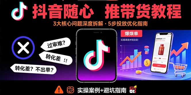 抖音随心推带货教程：拆解过审难/转化差/不出单 等常见问题 实现高效带货-凌云网创