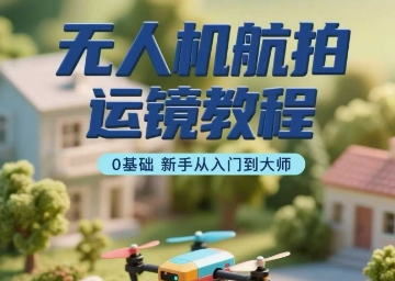 无人机航拍运镜教程，0基础新手从入门到大师-凌云网创