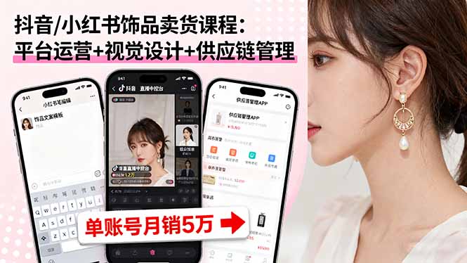 抖音/小红书饰品卖货课程：平台运营+视觉设计+供应链管理，单账号月销5万-凌云网创