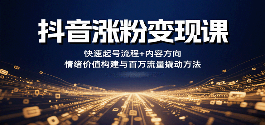 抖音涨粉变现课，快速起号流程+内容方向+情绪价值构建与百万流量撬动方法-凌云网创