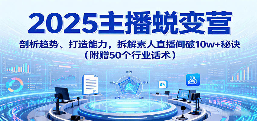 2025主播蜕变营：剖析趋势、打造能力，拆解素人直播间破10w+秘诀(附赠50个行业话术)-凌云网创