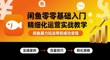 闲鱼零基础入门精细化运营实战教学，闲鱼暴力玩法带你成功变现-凌云网创