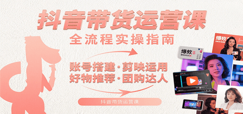 抖音带货运营课：含账号搭建、剪映运用、好物推荐、团购达人等内容，教你玩转抖音-凌云网创