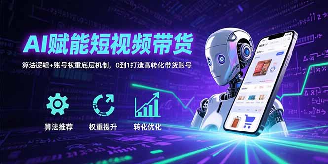 AI赋能短视频带货：算法逻辑+账号权重底层机制，0到1打造高转化带货账号-凌云网创