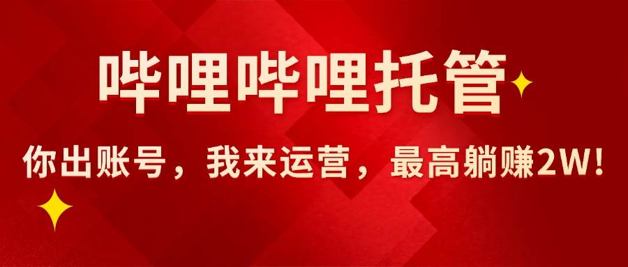 （15817期）【哔哩哔哩托管】AI短视频带货，你出账号，我来运营，最高躺赚2W!-凌云网创