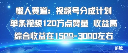 懒人赛道：视频号分成计划单条视频120W点赞量 收益高综合收益在1.5K左右-凌云网创