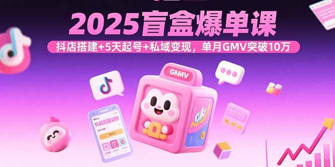 2025盲盒爆单课，抖店搭建+5天起号+私域变现，单月GMV突破10万-凌云网创