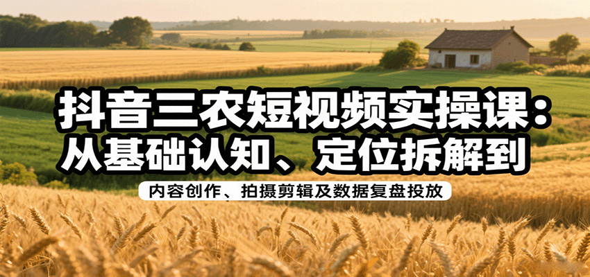 抖音三农短视频实操课：从基础认知、定位拆解到内容创作、拍摄剪辑及数据复盘投放-凌云网创