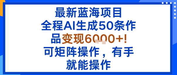 最新蓝海项目：全程AI生成50条作品变现6k+，可矩阵操作，有手就能操作-凌云网创