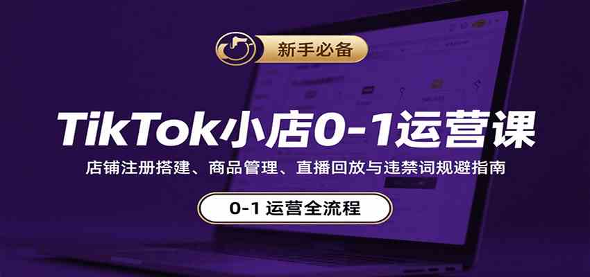 TikTok小店0-1运营课：店铺注册搭建、商品管理、直播回放与违禁词规避指南-凌云网创