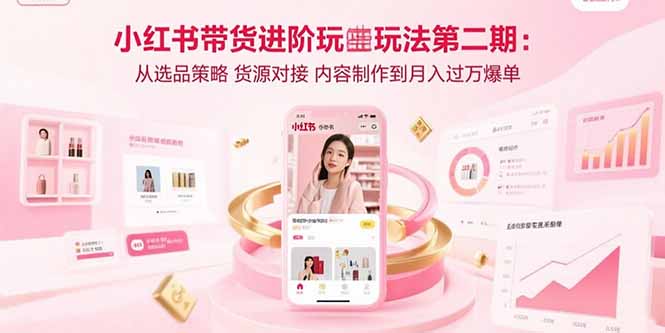 小红书带货进阶玩法第二期：从选品策略 货源对接 内容制作到月入过万爆单-凌云网创