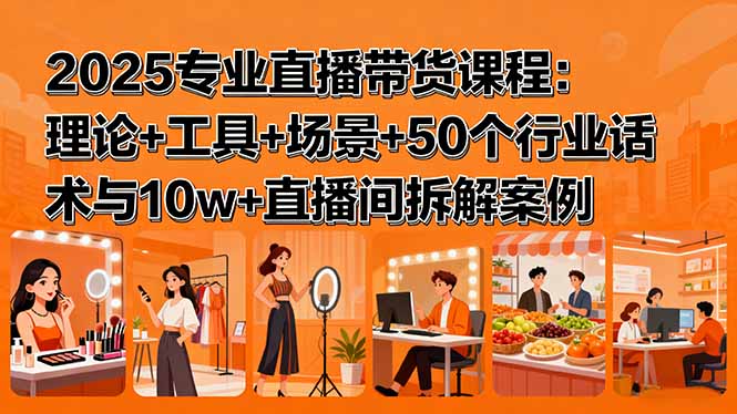 2025专业直播带货课程：理论+工具+场景+50个行业话术与10w+直播间拆解案例-凌云网创
