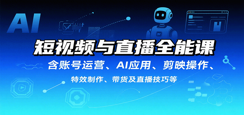 短视频与直播全能课，含账号运营、AI应用、剪映操作、特效制作、带货及直播技巧等-凌云网创