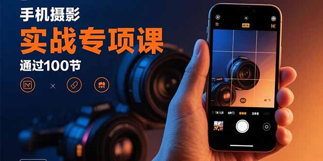 手机摄影实战专项课：通过100节实操课程实现从入门到精通的技能进阶-凌云网创