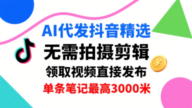 AI代发抖音精选，领取视频直接发布，单号每天领取3条，单条笔记最高3k，无需拍摄剪辑，懒人福利-凌云网创
