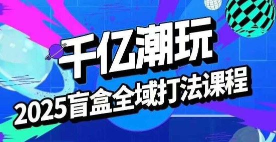 2025盲盒全域全套打法课，盲盒起号、选品、话术、私域等-凌云网创