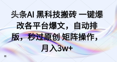 头条AI 黑科技搬砖 一键爆改各平台爆文，自动排版，秒过原创 矩阵操作，月入3w+【揭秘】-凌云网创