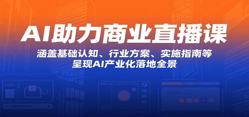 AI助力商业直播课：涵盖基础认知、行业方案、实施指南等，呈现AI产业化落地全景-凌云网创