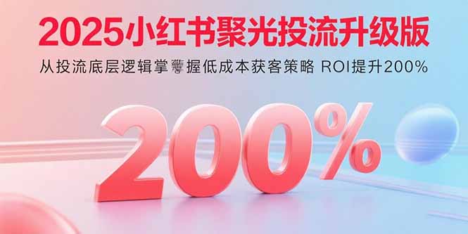 2025小红书聚光投流升级版 从投流底层逻辑掌握低成本获客策略 ROI提升200%-凌云网创