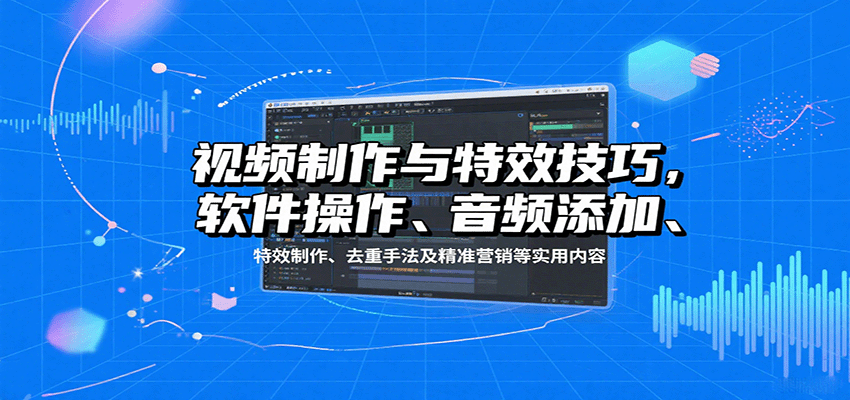 视频制作与特效技巧：软件操作、音频添加、特效制作、去重手法及精准营销等实用内容-凌云网创