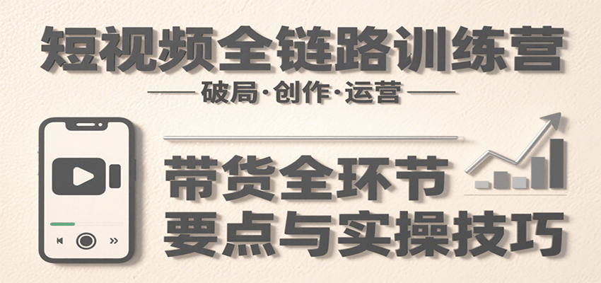 短视频全链路训练营：含破局、创作、运营、带货等多方面，详解各环节要点与实操技巧-凌云网创